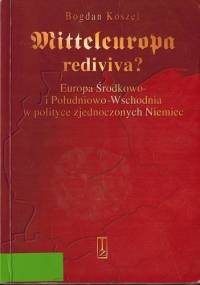Mitteleuropa rediviva? Europa Środkowo i Południowo-Wschodnia w polityce zjednoczonych Niemiec. - Bogdan Koszel
