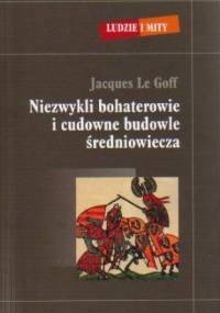 Niezwykli bohaterowie i cudowne budowle średniowiecza - Jacques Le Goff