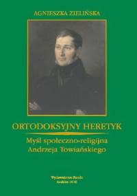 Ortodoksyjny heretyk. Myśl społeczno-religijna Andrzeja Towiańskiego - Agnieszka Zielińska