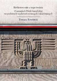 Królestwo nie z tego świata. O zasadach Polski katolickiej, na podstawie wydarzeń nowszych i dawniejszych - Tomasz Rowiński
