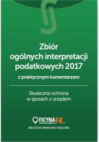 Zbiór ogólnych interpretacji podatkowych z praktycznym komentarzem 2017. Skuteczna ochrona w sporach z urzędem - praca zbiorowa