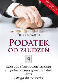 Podatek od złudzeń. Sposoby cichego zniewalania i wywłaszczania społeczeństwa oraz Droga do wolności - Piotr S. Wajda