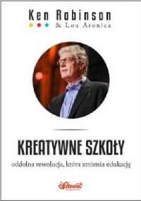 Kreatywne szkoły. Oddolna rewolucja która zmienia edukację. - Ken Robinson, Lou Aronica