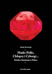 Matki-Polki, Chłopcy i Cyborgi… Sztuka i feminizm w Polsce - Izabela Kowalczyk
