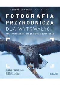 Fotografia przyrodnicza dla wytrwałych. Jak skutecznie fotografować - Henryk Janowski, Gawełda Rafał