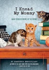 I Knead My Mommy: And Other Poems by Kittens - Francesco Marciuliano