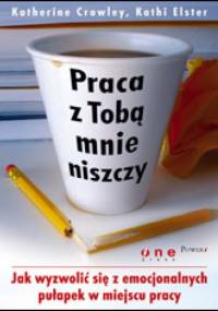 Praca z Tobą mnie niszczy. Jak wyzwolić się z emocjonalnych pułapek w miejscu pracy - Katherine Crowley, Kathi Elster