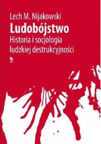 Ludobójstwo. Historia i socjologia ludzkiej destrukcyjności - Lech M. Nijakowski