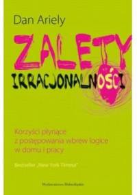Zalety Irracjonalności - korzyści płynące z postępowania wbrew logice w domu i pracy - Dan Ariely