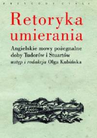 Retoryka umierania. Angielskie mowy pożegnalne doby Tudorów i Stuartów - Olga Kubińska