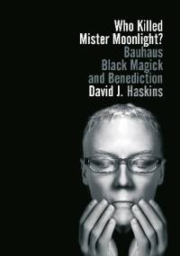 Who Killed Mister Moonlight? Bauhaus Black Magick and Benediction - David J. Haskins