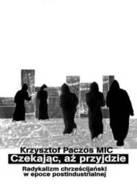 Czekając, aż przyjdzie. Radykalizm chrześcijański w epoce postindustrialnej - Krzysztof Paczos