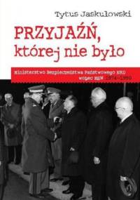 Przyjaźń której nie było : Ministerstwo Bezpieczeństwa Narodowego NRD wobec MSW 1974-1990 - Tytus Jaskułowski