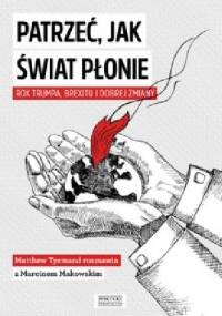 Patrzeć, jak świat płonie. Rok Trumpa, Brexitu i Dobrej Zmiany. Marcin Makowski w rozmowie z Matthew Tyrmandem - Matthew Tyrmand