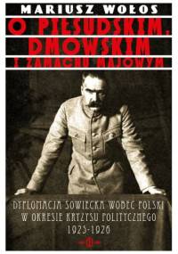O Piłsudskim, Dmowskim i zamachu majowym Dyplomacja sowiecka wobec Polski o okresie kryzysu politycznego 1925-1926 - Mariusz Wołos