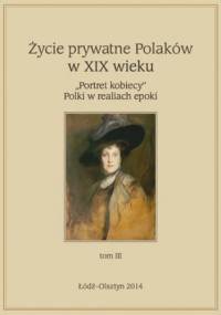 Życie prywatne Polaków w XIX w. "Portret kobiecy" Polki w realiach epoki, tom 3