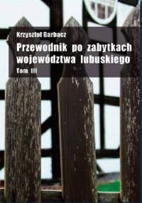 Przewodnik po zabytkach województwa lubuskiego Tom III - Krzysztof Garbacz