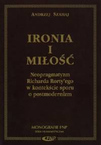 Ironia i miłość. Neopragmatyzm Richarda Rorty'ego w kontekście sporu o postmodernizm - Andrzej Szahaj