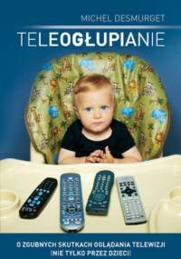 Teleogłupianie. O zgubnych skutkach oglądania telewizji (nie tylko przez dzieci) - Michel Desmurget