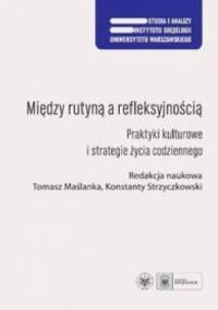 Między rutyną a refleksyjnością. Praktyki kulturowe i strategie życia codziennego - Tomasz Maślanka, Konstanty Strzyczkowski