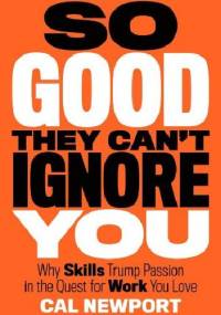 So Good They Can't Ignore You. Why Skills Trump Passion in the Quest for Work You Love - Cal Newport