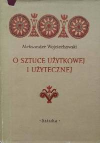 O sztuce użytkowej i użytecznej. Zbiór studiów i krytyk z zakresu współpracy plastyki polskiej z rzemiosłem, przemysłem i architekturą w latach 1944-1954 - Aleksander Wojciechowski