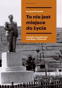 To nie jest miejsce do życia . Stalinowskie wysiedlenia znad Bugu i z Bieszczad - Krzysztof Potaczała
