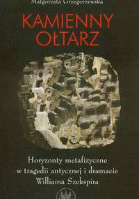 Kamienny ołtarz. Horyzonty metafizyczne w tragedii antycznej i dramacie Williama Szekspira - Małgorzata Grzegorzewska