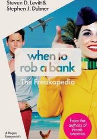 When to Rob a Bank: A Rogue Economist's Guide to the World. The Freakopedia - Steven D. Levitt, Stephen J. Dubner