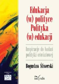 Edukacja (w) polityce. Polityka (w) edukacji - Bogusław Śliwerski
