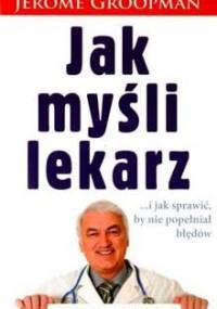 Jak myśli lekarz... i jak sprawić, by nie popełniał błędów - Jerome Groopman
