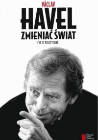 Zmieniać świat. Eseje polityczne - Václav Havel