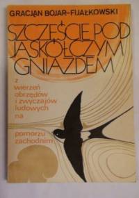 Szczęście pod jaskółczym gniazdem: z wierzeń, obrzędów i zwyczajów ludowych na Pomorzu Zachodnim - Gracjan Bojar-Fijałkowski