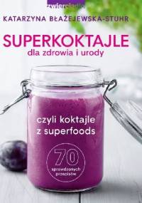 Superkoktajle dla zdrowia i urody czyli Koktajle z superfoods: 70 sprawdzonych przepisów - Katarzyna Błażejewska-Stuhr