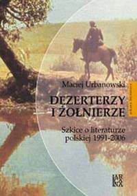 Dezerterzy i żołnierze : szkice o literaturze polskiej 1991-2006 - Maciej Urbanowski