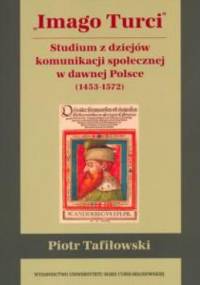 Imago Turci. Studium z dziejów komunikacji społecznej w dawnej Polsce (1453-1572) - Piotr Tafiłowski