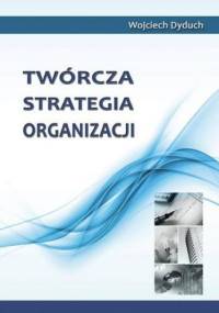 Twórcza strategia organizacji - Dyduch Wojciech