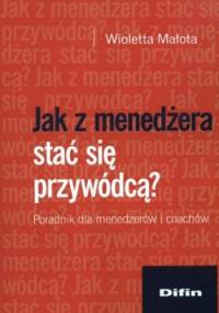 Jak z menedżera stać się przywódcą? Poradnik dla menedżerów i coachów - Wioletta Małota