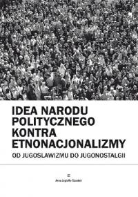 Idea narodu politycznego kontra etnonacjonalizmy. Od jugoslawizmu do jugonostalgii - Anna Jagiełło-Szostak