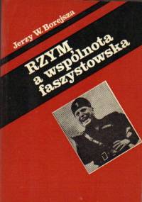Rzym a wspólnota faszystowska. O penetracji faszyzmu włoskiego w Europie Środkowej, Południowej i Wschodniej - Jerzy Wojciech Borejsza