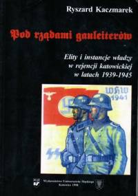 Pod rządami gauleiterów. Elity i instancje władzy w rejencji katowickiej w latach 1939-1945 - Ryszard Kaczmarek