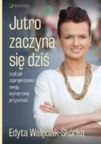 Jutro zaczyna się dziś, czyli jak zaprojektować swoją wymarzoną przyszłość - Edyta Walęciak-Skórka