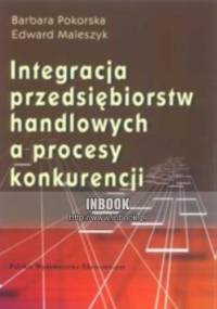 Integracja przedsiębiorstw handlowych a proces konkurencji - Barbara Pokorska, Edward Maleszyk
