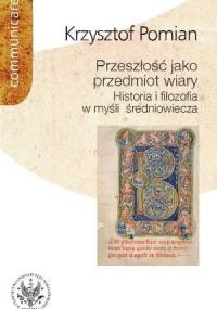 Przeszłość jako przedmiot wiary. Historia i filozofia w myśli średniowiecza - Krzysztof Pomian