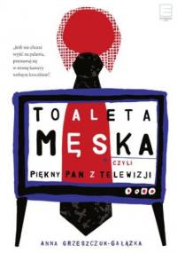 Toaleta męska, czyli piękny pan z telewizji - Grzeszczuk-Gałązka Anna