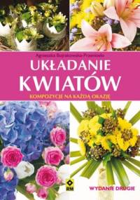Układanie kwiatów. Kompozycje na każdą okazję - Agnieszka Bojrakowska-Przeniosło