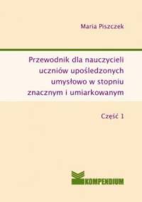 Przewodnik dla nauczycieli uczniów upośledzonych umysłowo w stopniu znacznym i umiarkowanym część I - Maria Piszczek