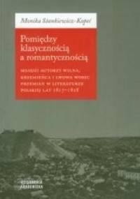 Pomiędzy klasycznością a romantycznością. Młodzi autorzy Wilna, Krzemieńca i Lwowa wobec przemian w literaturze polskiej lat 1817-1828 - Monika Stankiewicz-Kopeć