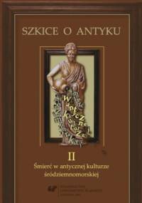 Szkice o antyku. T. 2: Śmierć w antycznej kulturze śródziemnomorskiej - Anna Kucz red., Matusiak Patrycja