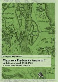Wyprawa Fryderyka Augusta I do Inflant 1700–1701 w świetle wojny domowej na Litwie - Grzegorz Szymborski